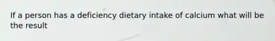 If a person has a deficiency dietary intake of calcium what will be the result