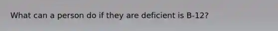 What can a person do if they are deficient is B-12?