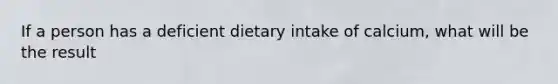 If a person has a deficient dietary intake of calcium, what will be the result