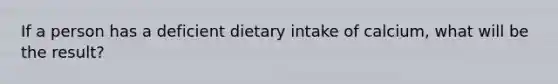 If a person has a deficient dietary intake of calcium, what will be the result?