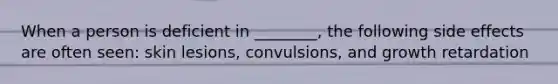 When a person is deficient in ________, the following side effects are often seen: skin lesions, convulsions, and growth retardation