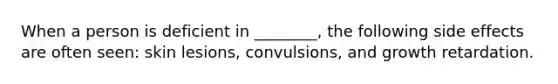 When a person is deficient in ________, the following side effects are often seen: skin lesions, convulsions, and growth retardation.