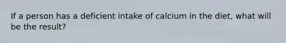 If a person has a deficient intake of calcium in the diet, what will be the result?