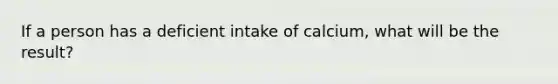 If a person has a deficient intake of calcium, what will be the result?