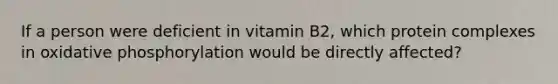 If a person were deficient in vitamin B2, which protein complexes in oxidative phosphorylation would be directly affected?