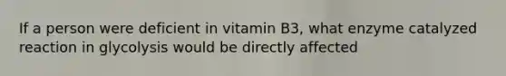 If a person were deficient in vitamin B3, what enzyme catalyzed reaction in glycolysis would be directly affected