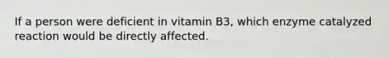 If a person were deficient in vitamin B3, which enzyme catalyzed reaction would be directly affected.