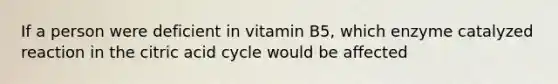 If a person were deficient in vitamin B5, which enzyme catalyzed reaction in the citric acid cycle would be affected