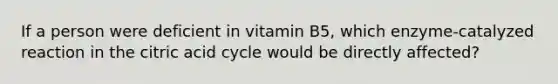 If a person were deficient in vitamin B5, which enzyme-catalyzed reaction in the citric acid cycle would be directly affected?