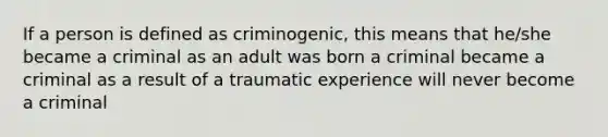 If a person is defined as criminogenic, this means that he/she became a criminal as an adult was born a criminal became a criminal as a result of a traumatic experience will never become a criminal