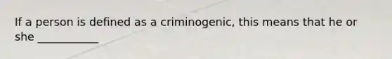 If a person is defined as a criminogenic, this means that he or she ___________