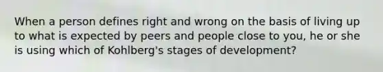 When a person defines right and wrong on the basis of living up to what is expected by peers and people close to you, he or she is using which of Kohlberg's stages of development?