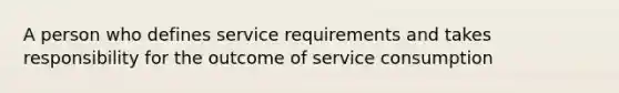 A person who defines service requirements and takes responsibility for the outcome of service consumption