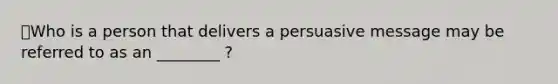 ⭐️Who is a person that delivers a persuasive message may be referred to as an ________ ?