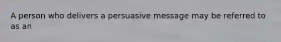 A person who delivers a persuasive message may be referred to as an