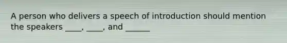 A person who delivers a speech of introduction should mention the speakers ____, ____, and ______