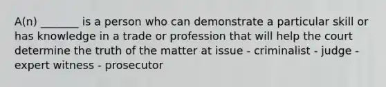 A(n) _______ is a person who can demonstrate a particular skill or has knowledge in a trade or profession that will help the court determine the truth of the matter at issue - criminalist - judge - expert witness - prosecutor