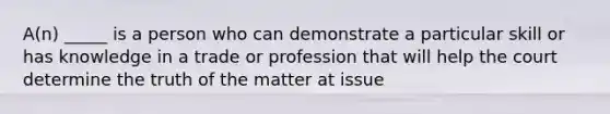 A(n) _____ is a person who can demonstrate a particular skill or has knowledge in a trade or profession that will help the court determine the truth of the matter at issue