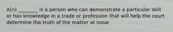 A(n) ________ is a person who can demonstrate a particular skill or has knowledge in a trade or profession that will help the court determine the truth of the matter at issue