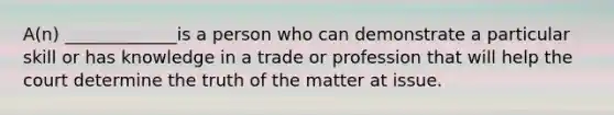 A(n) _____________is a person who can demonstrate a particular skill or has knowledge in a trade or profession that will help the court determine the truth of the matter at issue.