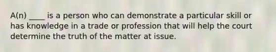 A(n) ____ is a person who can demonstrate a particular skill or has knowledge in a trade or profession that will help the court determine the truth of the matter at issue.