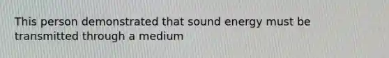 This person demonstrated that sound energy must be transmitted through a medium