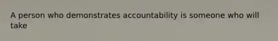 A person who demonstrates accountability is someone who will take