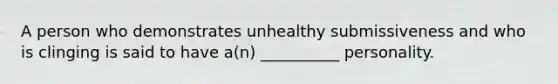 A person who demonstrates unhealthy submissiveness and who is clinging is said to have a(n) __________ personality.