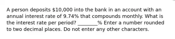 A person deposits 10,000 into the bank in an account with an annual interest rate of 9.74% that compounds monthly. What is the interest rate per period? ________% Enter a number rounded to two decimal places. Do not enter any other characters.