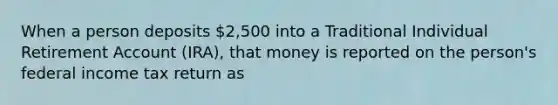 When a person deposits 2,500 into a Traditional Individual Retirement Account (IRA), that money is reported on the person's federal income tax return as