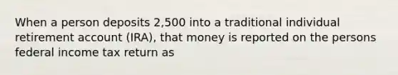 When a person deposits 2,500 into a traditional individual retirement account (IRA), that money is reported on the persons federal income tax return as