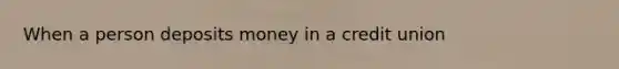 When a person deposits money in a credit union