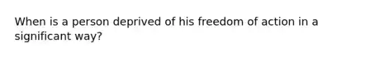 When is a person deprived of his freedom of action in a significant way?