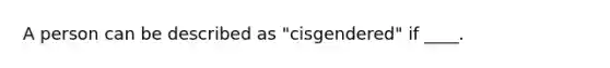 A person can be described as "cisgendered" if ____.