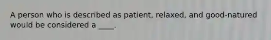 A person who is described as patient, relaxed, and good-natured would be considered a ____.