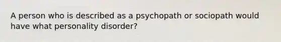 A person who is described as a psychopath or sociopath would have what personality disorder?