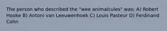 The person who described the "wee animalcules" was: A) Robert Hooke B) Antoni van Leeuwenhoek C) Louis Pasteur D) Ferdinand Cohn