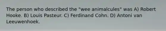 The person who described the "wee animalcules" was A) Robert Hooke. B) Louis Pasteur. C) Ferdinand Cohn. D) Antoni van Leeuwenhoek.