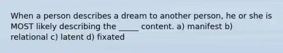 When a person describes a dream to another person, he or she is MOST likely describing the _____ content. a) manifest b) relational c) latent d) fixated