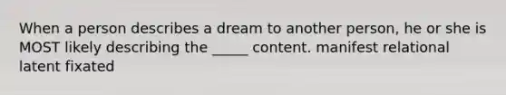 When a person describes a dream to another person, he or she is MOST likely describing the _____ content. manifest relational latent fixated