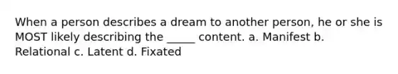 When a person describes a dream to another person, he or she is MOST likely describing the _____ content. a. Manifest b. Relational c. Latent d. Fixated