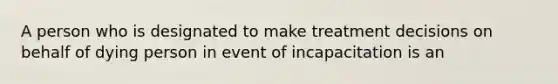 A person who is designated to make treatment decisions on behalf of dying person in event of incapacitation is an