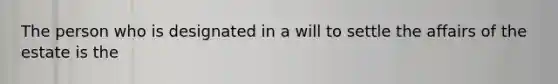 The person who is designated in a will to settle the affairs of the estate is the