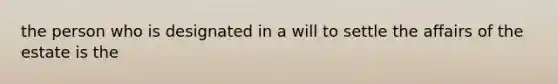 the person who is designated in a will to settle the affairs of the estate is the