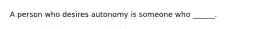 A person who desires autonomy is someone who ______.