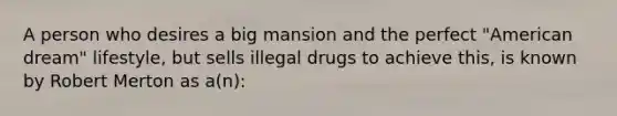 A person who desires a big mansion and the perfect "American dream" lifestyle, but sells illegal drugs to achieve this, is known by Robert Merton as a(n):