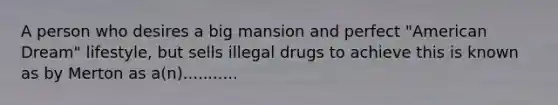 A person who desires a big mansion and perfect "American Dream" lifestyle, but sells illegal drugs to achieve this is known as by Merton as a(n)...........