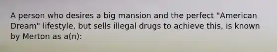 A person who desires a big mansion and the perfect "American Dream" lifestyle, but sells illegal drugs to achieve this, is known by Merton as a(n):