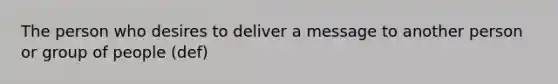 The person who desires to deliver a message to another person or group of people (def)