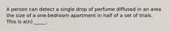 A person can detect a single drop of perfume diffused in an area the size of a one-bedroom apartment in half of a set of trials. This is a(n) _____.